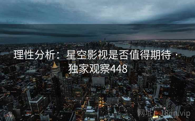 理性分析：星空影视是否值得期待 · 独家观察448