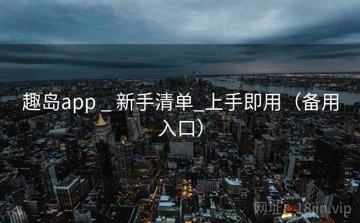 趣岛app _ 新手清单_上手即用(备用入口) 趣岛app _ 新手清单_上手即用(备用入口)