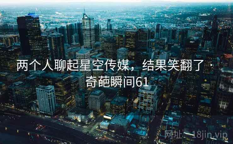 两个人聊起星空传媒，结果笑翻了 · 奇葩瞬间61