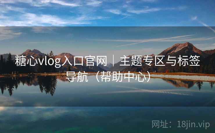 糖心vlog入口官网｜主题专区与标签导航（帮助中心）