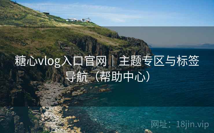 糖心vlog入口官网｜主题专区与标签导航（帮助中心）