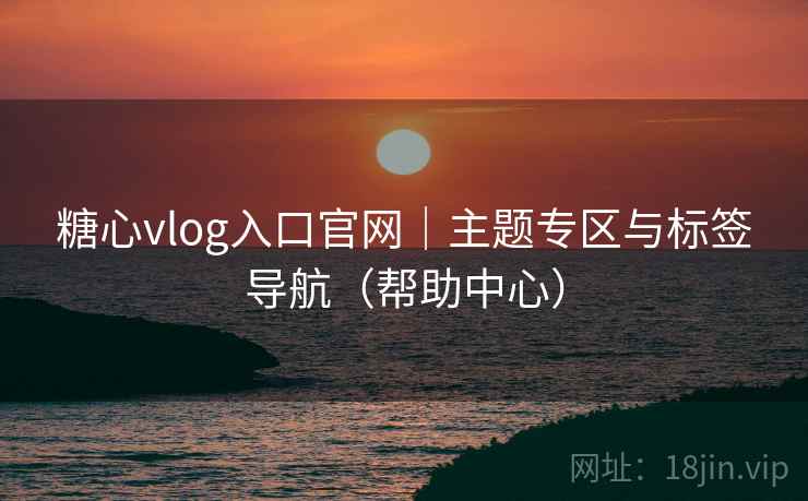 糖心vlog入口官网｜主题专区与标签导航（帮助中心）