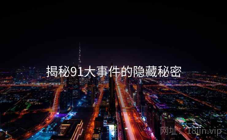 揭秘91大事件的隐藏秘密 揭秘91大事件的隐藏秘密