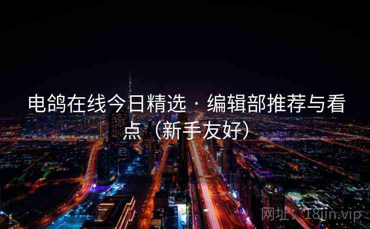 电鸽在线今日精选 · 编辑部推荐与看点(新手友好) 电鸽在线今日精选 · 编辑部推荐与看点(新手友好)