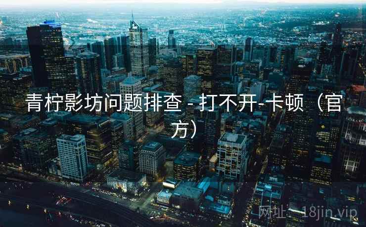 青柠影坊问题排查 - 打不开-卡顿（官方）