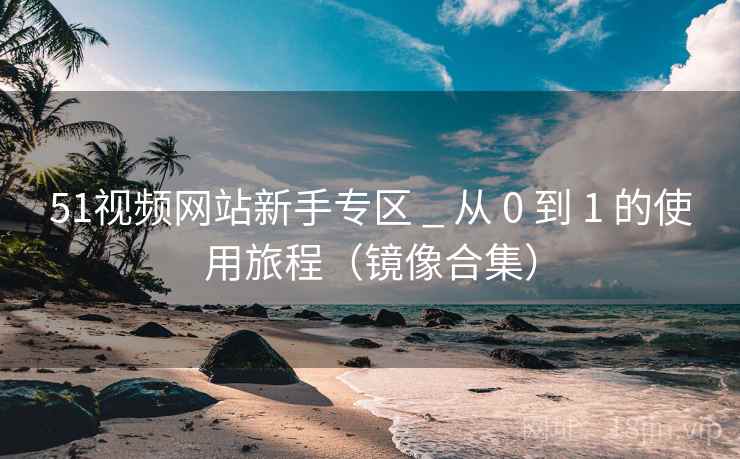 51视频网站新手专区 _ 从 0 到 1 的使用旅程(镜像合集) 51视频网站新手专区 _ 从 0 到 1 的使用旅程(镜像合集)