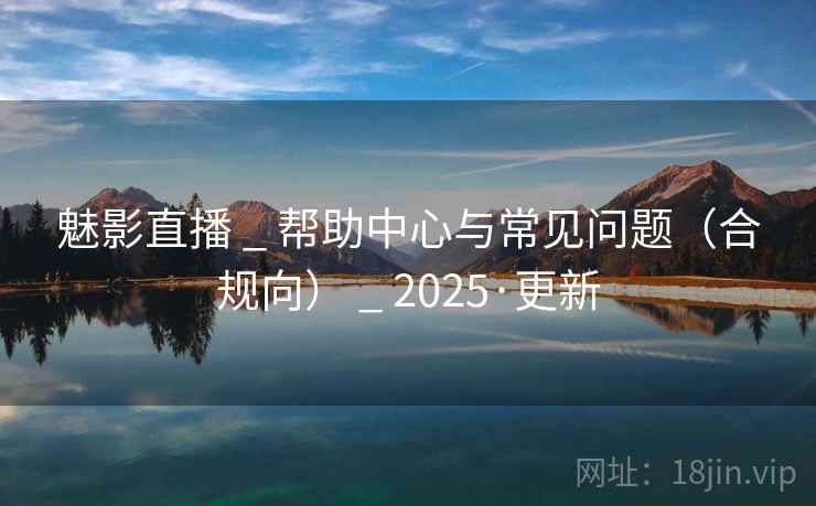 魅影直播 _ 帮助中心与常见问题(合规向) _ 2025·更新 魅影直播 _ 帮助中心与常见问题(合规向) _ 2025·更新