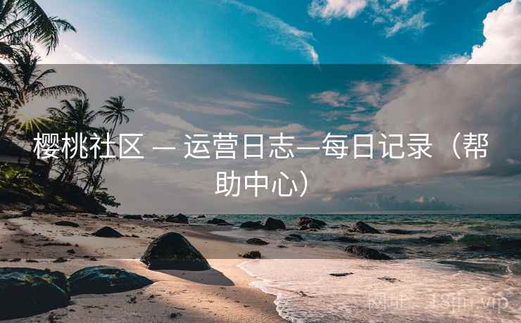 樱桃社区 — 运营日志—每日记录(帮助中心) 樱桃社区 — 运营日志—每日记录(帮助中心)