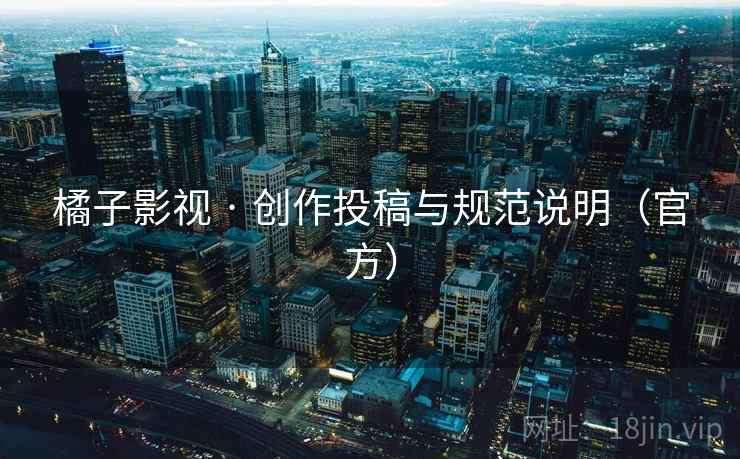 橘子影视 · 创作投稿与规范说明(官方) 橘子影视 · 创作投稿与规范说明(官方)