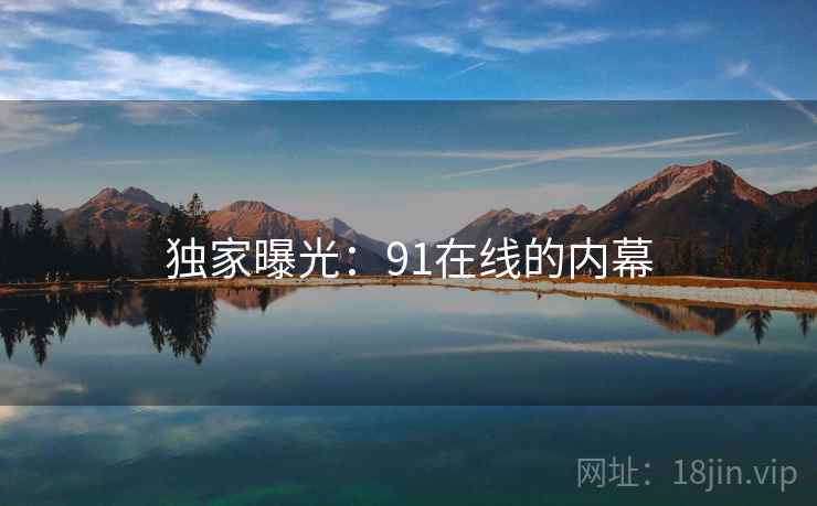 独家曝光:91在线的内幕 独家曝光:91在线的内幕