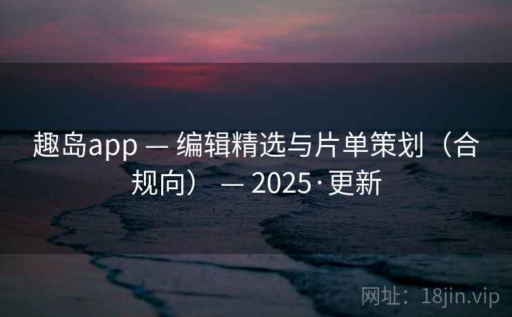 趣岛app — 编辑精选与片单策划(合规向) — 2025·更新 趣岛app — 编辑精选与片单策划(合规向) — 2025·更新