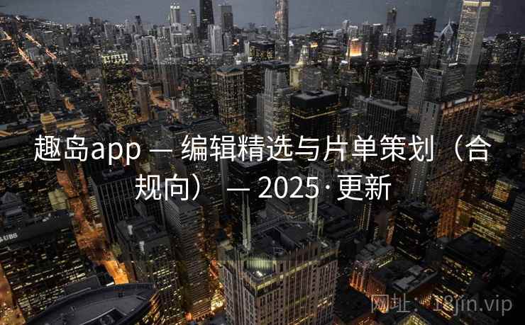 趣岛app — 编辑精选与片单策划(合规向) — 2025·更新 趣岛app — 编辑精选与片单策划(合规向) — 2025·更新