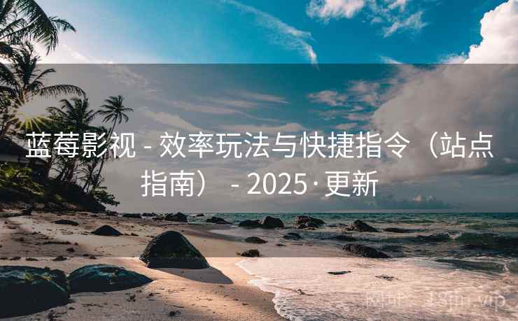 蓝莓影视 - 效率玩法与快捷指令(站点指南) - 2025·更新 蓝莓影视 - 效率玩法与快捷指令(站点指南) - 2025·更新