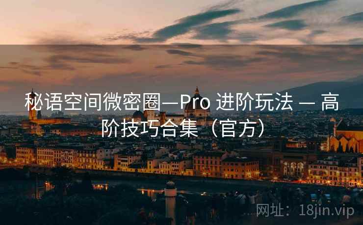 秘语空间微密圈—Pro 进阶玩法 — 高阶技巧合集(官方) 秘语空间微密圈—Pro 进阶玩法 — 高阶技巧合集(官方)