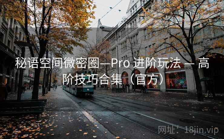 秘语空间微密圈—Pro 进阶玩法 — 高阶技巧合集(官方) 秘语空间微密圈—Pro 进阶玩法 — 高阶技巧合集(官方)